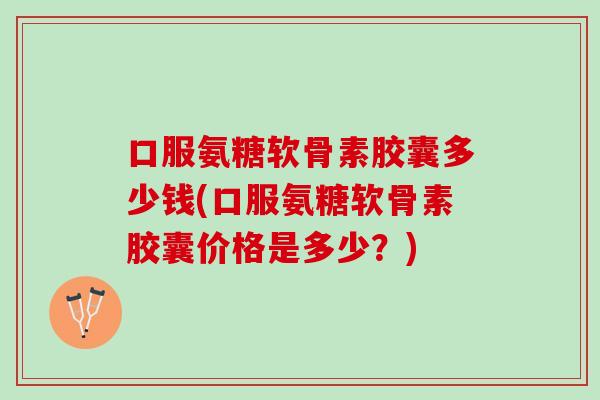 口服氨糖软骨素胶囊多少钱(口服氨糖软骨素胶囊价格是多少？)