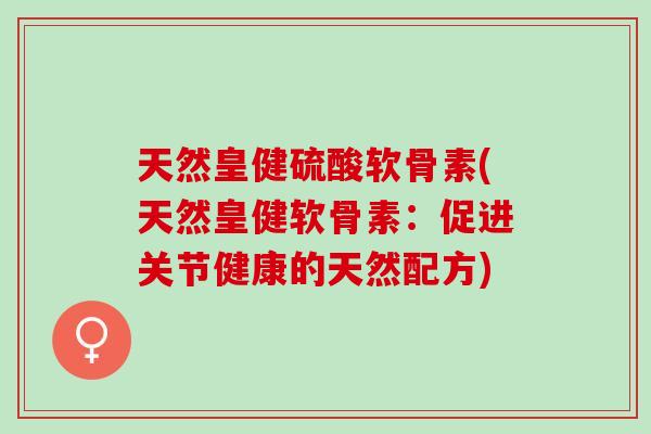 天然皇健硫酸软骨素(天然皇健软骨素：促进关节健康的天然配方)