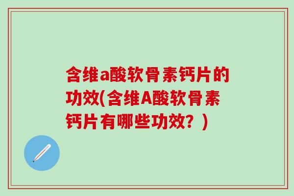 含维a酸软骨素钙片的功效(含维A酸软骨素钙片有哪些功效？)