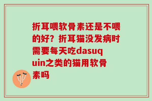 折耳喂软骨素还是不喂的好？折耳猫没发病时需要每天吃dasuquin之类的猫用软骨素吗