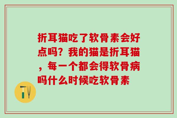折耳猫吃了软骨素会好点吗?我的猫是折耳猫,每一个都会得软骨吗什么时候吃软骨素 折耳猫吃了软骨素会好点吗?我的猫是折耳猫,每一个都会得软骨吗什么时候吃软骨素