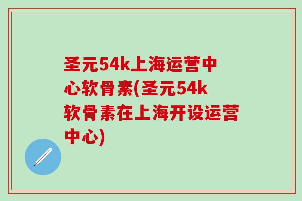圣元54k上海运营中心软骨素(圣元54k软骨素在上海开设运营中心)