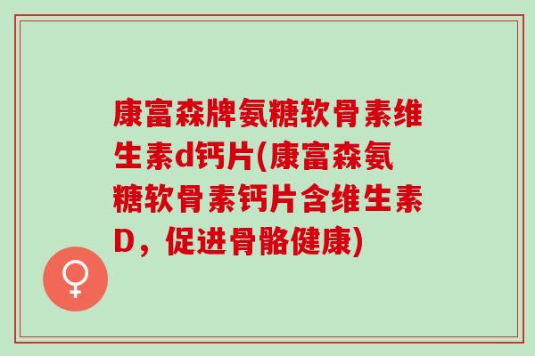康富森牌氨糖软骨素维生素d钙片(康富森氨糖软骨素钙片含维生素D，促进骨骼健康)