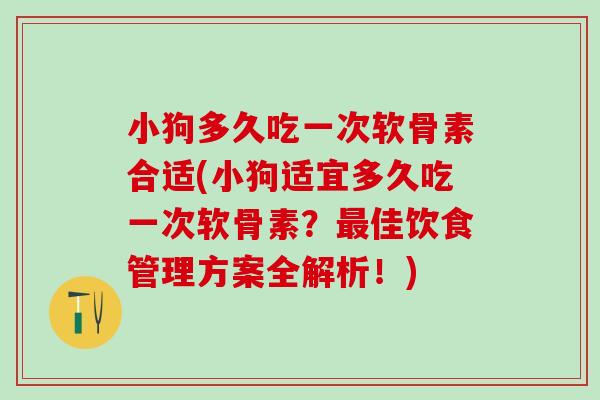 小狗多久吃一次软骨素合适(小狗适宜多久吃一次软骨素？最佳饮食管理方案全解析！)