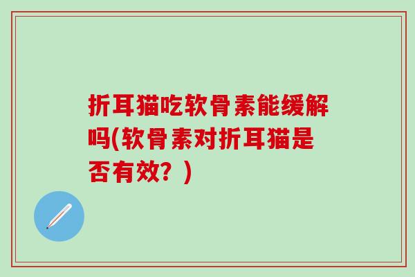 折耳猫吃软骨素能缓解吗(软骨素对折耳猫是否有效?) 折耳猫吃软骨素能缓解吗(软骨素对折耳猫是否有效?)