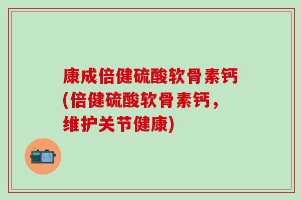 康成倍健硫酸软骨素钙(倍健硫酸软骨素钙，维护关节健康)
