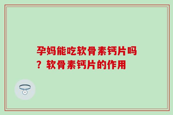 孕妈能吃软骨素钙片吗？软骨素钙片的作用