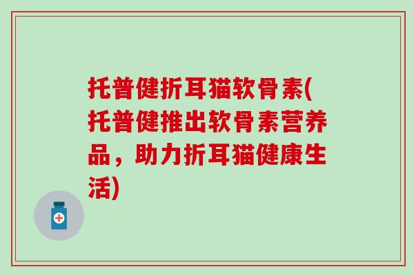 托普健折耳猫软骨素(托普健推出软骨素营养品,助力折耳猫健康生活) 托普健折耳猫软骨素(托普健推出软骨素营养品,助力折耳猫健康生活)