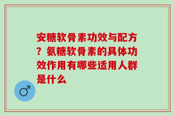 安糖软骨素功效与配方？氨糖软骨素的具体功效作用有哪些适用人群是什么