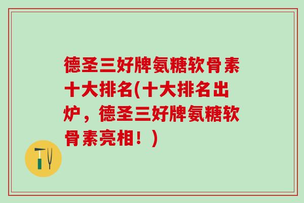 德圣三好牌氨糖软骨素十大排名(十大排名出炉，德圣三好牌氨糖软骨素亮相！)