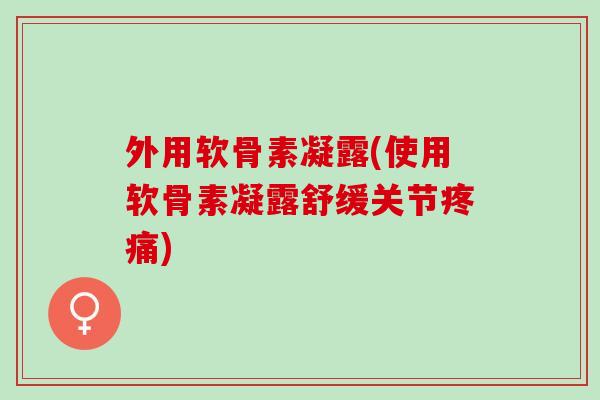 外用软骨素凝露(使用软骨素凝露舒缓关节疼痛)