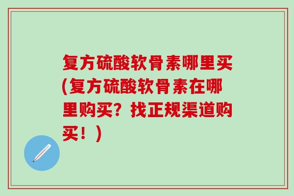 复方硫酸软骨素哪里买(复方硫酸软骨素在哪里购买？找正规渠道购买！)