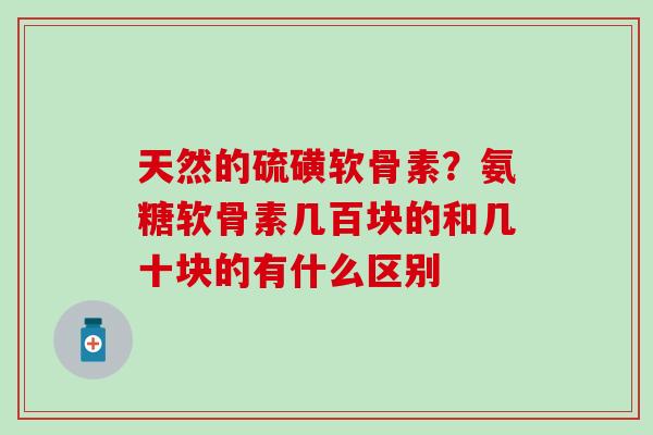 天然的硫磺软骨素？氨糖软骨素几百块的和几十块的有什么区别