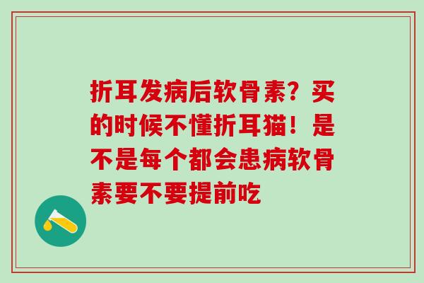 折耳发病后软骨素？买的时候不懂折耳猫！是不是每个都会患病软骨素要不要提前吃