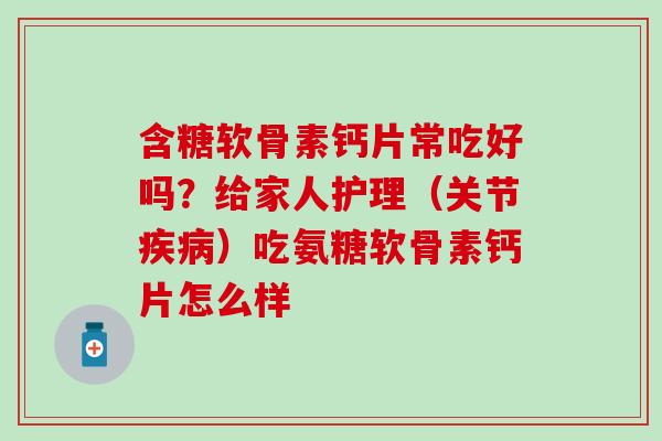 含糖软骨素钙片常吃好吗？给家人护理（关节疾病）吃氨糖软骨素钙片怎么样