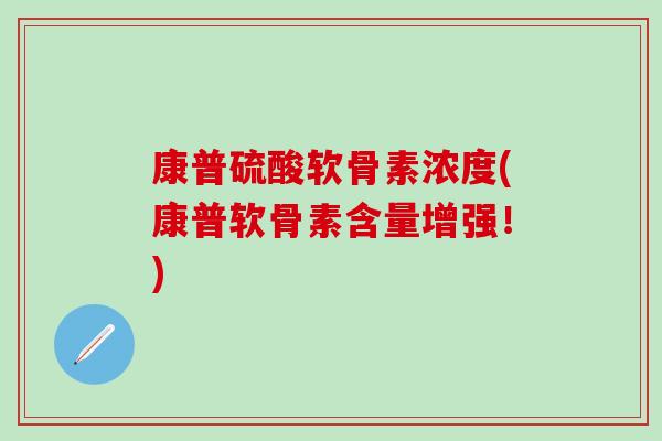 康普硫酸软骨素浓度(康普软骨素含量增强！)