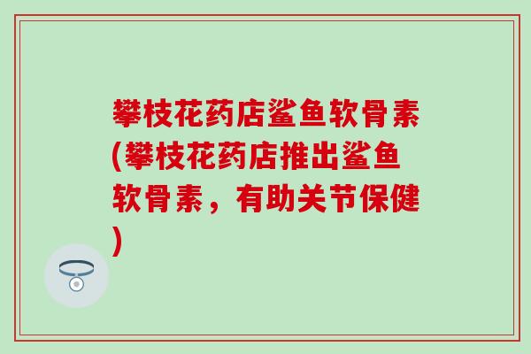 攀枝花药店鲨鱼软骨素(攀枝花药店推出鲨鱼软骨素，有助关节保健)