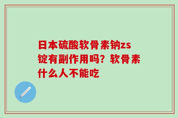 日本硫酸软骨素钠zs锭有副作用吗？软骨素什么人不能吃