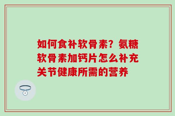 如何食补软骨素？氨糖软骨素加钙片怎么补充关节健康所需的营养
