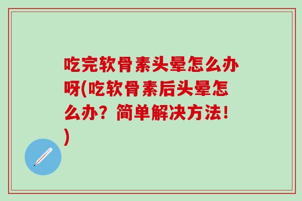 吃完软骨素头晕怎么办呀(吃软骨素后头晕怎么办？简单解决方法！)
