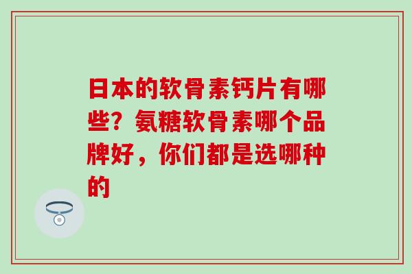 日本的软骨素钙片有哪些？氨糖软骨素哪个品牌好，你们都是选哪种的