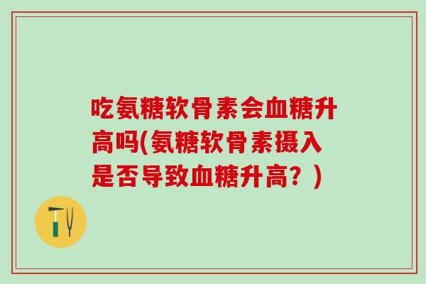 吃氨糖软骨素会血糖升高吗(氨糖软骨素摄入是否导致血糖升高？)