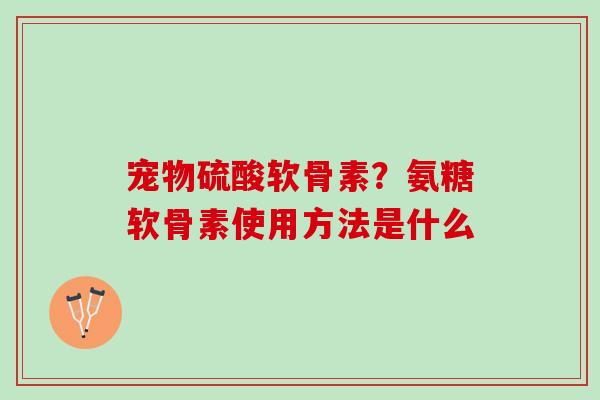 宠物硫酸软骨素？氨糖软骨素使用方法是什么
