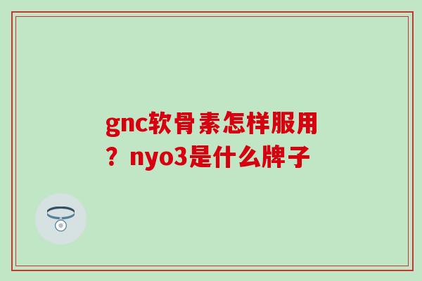 gnc软骨素怎样服用？nyo3是什么牌子