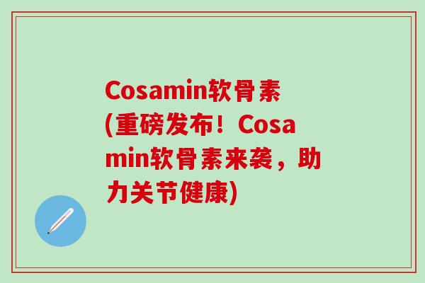 Cosamin软骨素(重磅发布！Cosamin软骨素来袭，助力关节健康)