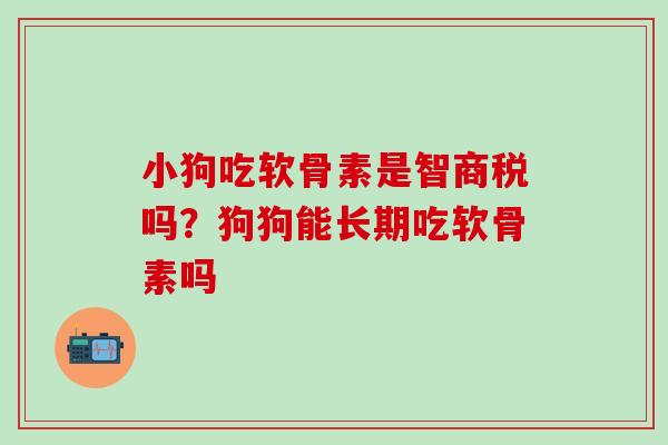 小狗吃软骨素是智商税吗？狗狗能长期吃软骨素吗
