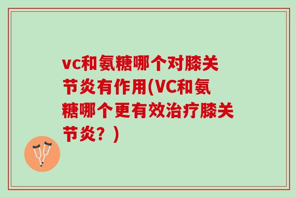 vc和氨糖哪个对膝关节炎有作用(VC和氨糖哪个更有效治疗膝关节炎？)