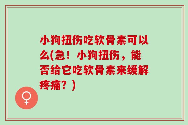 小狗扭伤吃软骨素可以么(急！小狗扭伤，能否给它吃软骨素来缓解？)