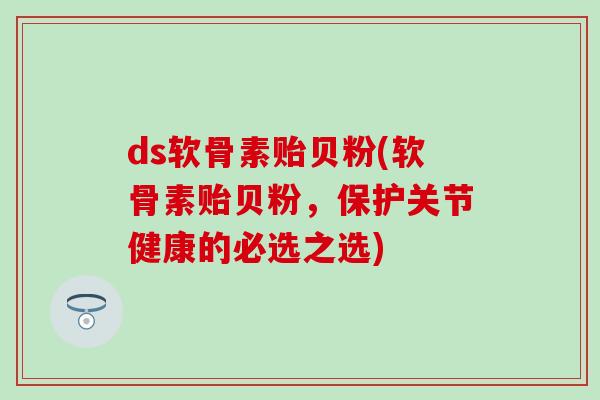 ds软骨素贻贝粉(软骨素贻贝粉，保护关节健康的必选之选)