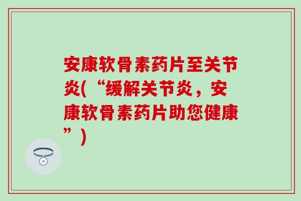 安康软骨素药片至(“缓解,安康软骨素药片助您健康”) 安康软骨素药片至(“缓解,安康软骨素药片助您健康”)