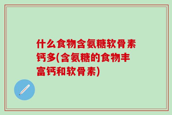 什么食物含氨糖软骨素钙多(含氨糖的食物丰富钙和软骨素)