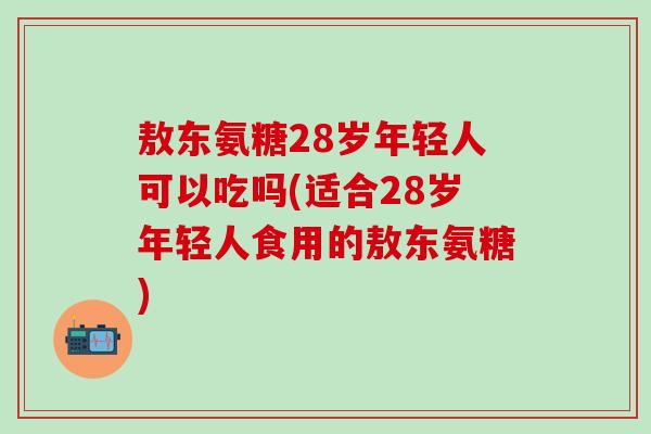敖东氨糖28岁年轻人可以吃吗(适合28岁年轻人食用的敖东氨糖)