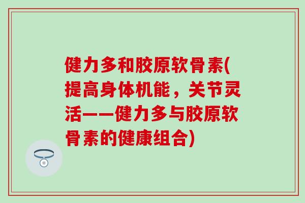 健力多和胶原软骨素(提高身体机能，关节灵活——健力多与胶原软骨素的健康组合)
