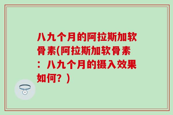 八九个月的阿拉斯加软骨素(阿拉斯加软骨素：八九个月的摄入效果如何？)