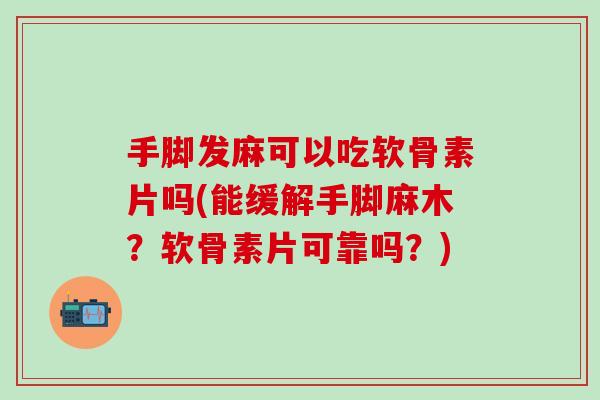 手脚发麻可以吃软骨素片吗(能缓解手脚麻木？软骨素片可靠吗？)