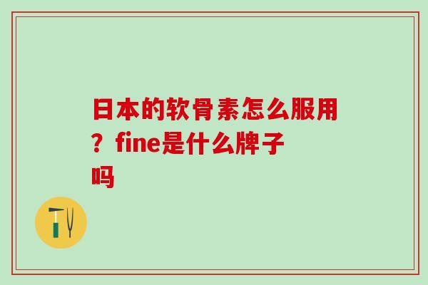 日本的软骨素怎么服用？fine是什么牌子吗