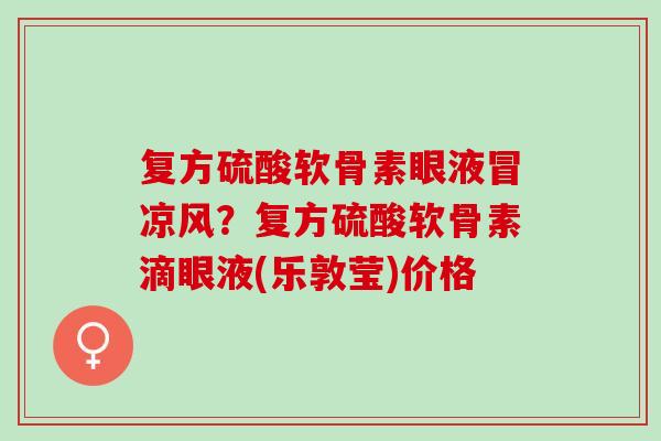 复方硫酸软骨素眼液冒凉风？复方硫酸软骨素滴眼液(乐敦莹)价格