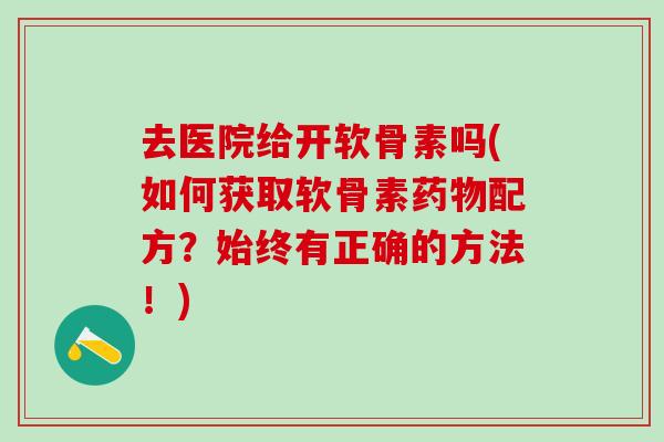 去医院给开软骨素吗(如何获取软骨素药物配方？始终有正确的方法！)