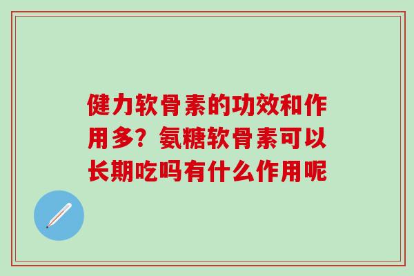 健力软骨素的功效和作用多？氨糖软骨素可以长期吃吗有什么作用呢