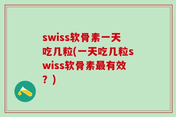 swiss软骨素一天吃几粒(一天吃几粒swiss软骨素最有效？)