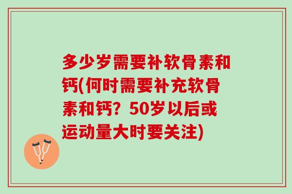 多少岁需要补软骨素和钙(何时需要补充软骨素和钙？50岁以后或运动量大时要关注)