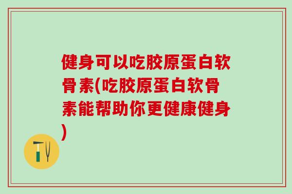 健身可以吃胶原蛋白软骨素(吃胶原蛋白软骨素能帮助你更健康健身)