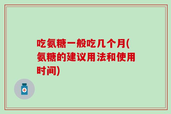 吃氨糖一般吃几个月(氨糖的建议用法和使用时间)