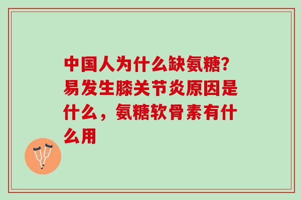 中国人为什么缺氨糖？易发生膝关节炎原因是什么，氨糖软骨素有什么用