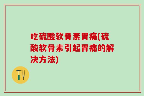吃硫酸软骨素胃痛(硫酸软骨素引起胃痛的解决方法)