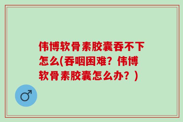 伟博软骨素胶囊吞不下怎么(吞咽困难?伟博软骨素胶囊怎么办?) 伟博软骨素胶囊吞不下怎么(吞咽困难?伟博软骨素胶囊怎么办?)
